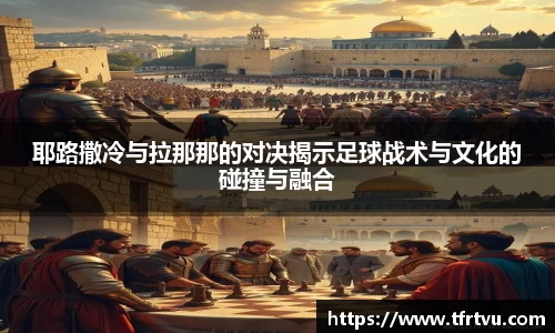 耶路撒冷与拉那那的对决揭示足球战术与文化的碰撞与融合