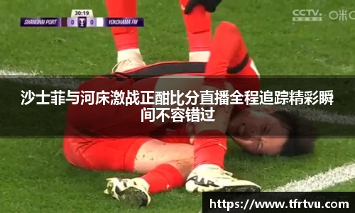 沙士菲与河床激战正酣比分直播全程追踪精彩瞬间不容错过