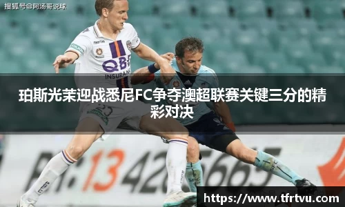 珀斯光茉迎战悉尼FC争夺澳超联赛关键三分的精彩对决